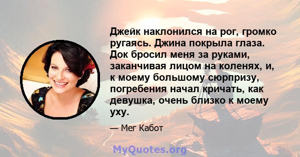 Джейк наклонился на рог, громко ругаясь. Джина покрыла глаза. Док бросил меня за руками, заканчивая лицом на коленях, и, к моему большому сюрпризу, погребения начал кричать, как девушка, очень близко к моему уху.