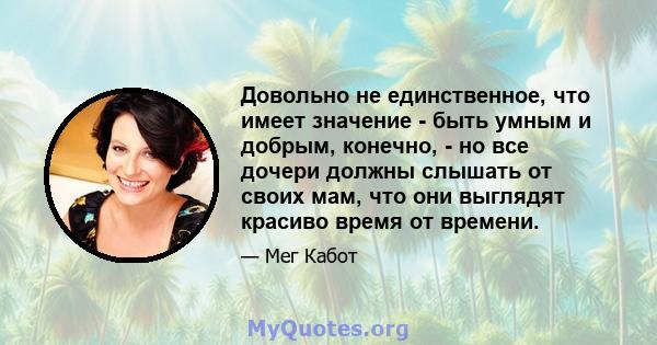 Довольно не единственное, что имеет значение - быть умным и добрым, конечно, - но все дочери должны слышать от своих мам, что они выглядят красиво время от времени.