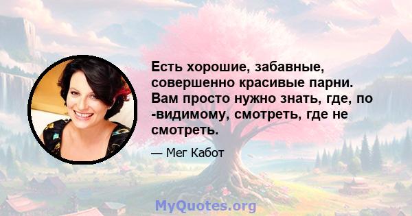 Есть хорошие, забавные, совершенно красивые парни. Вам просто нужно знать, где, по -видимому, смотреть, где не смотреть.