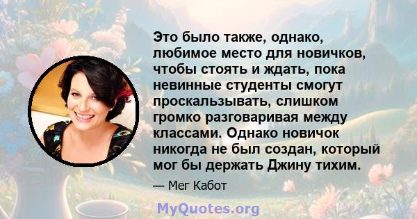 Это было также, однако, любимое место для новичков, чтобы стоять и ждать, пока невинные студенты смогут проскальзывать, слишком громко разговаривая между классами. Однако новичок никогда не был создан, который мог бы