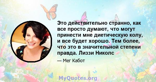 Это действительно странно, как все просто думают, что могут принести мне диетическую колу, и все будет хорошо. Тем более, что это в значительной степени правда. Лиззи Николс