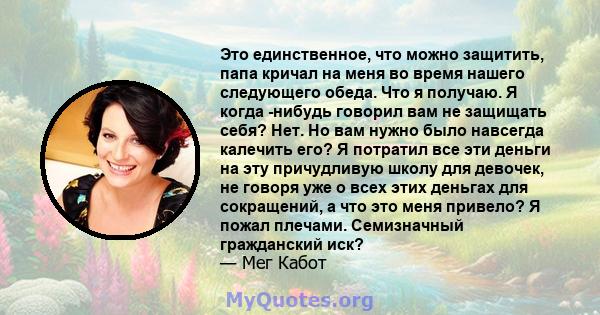 Это единственное, что можно защитить, папа кричал на меня во время нашего следующего обеда. Что я получаю. Я когда -нибудь говорил вам не защищать себя? Нет. Но вам нужно было навсегда калечить его? Я потратил все эти