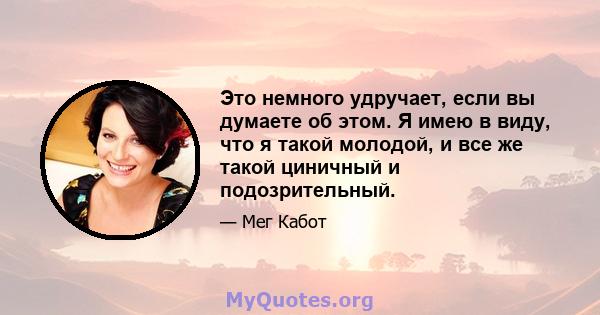 Это немного удручает, если вы думаете об этом. Я имею в виду, что я такой молодой, и все же такой циничный и подозрительный.