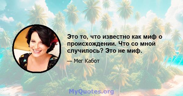 Это то, что известно как миф о происхождении. Что со мной случилось? Это не миф.