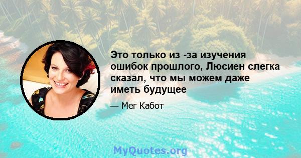 Это только из -за изучения ошибок прошлого, Люсиен слегка сказал, что мы можем даже иметь будущее