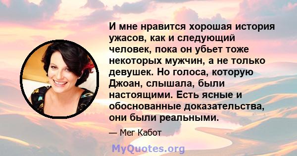 И мне нравится хорошая история ужасов, как и следующий человек, пока он убьет тоже некоторых мужчин, а не только девушек. Но голоса, которую Джоан, слышала, были настоящими. Есть ясные и обоснованные доказательства, они 