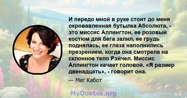 И передо мной в руке стоит до меня окровавленная бутылка Абсолюта, - это миссис Аллингтон, ее розовый костюм для бега залил, ее грудь поднялась, ее глаза наполнились презрением, когда она смотрела на склонное тело