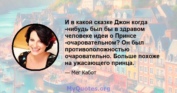 И в какой сказке Джон когда -нибудь был бы в здравом человеке идеи о Принсе -очаровательном? Он был противоположностью очаровательно. Больше похоже на ужасающего принца.