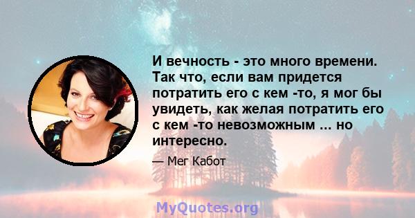 И вечность - это много времени. Так что, если вам придется потратить его с кем -то, я мог бы увидеть, как желая потратить его с кем -то невозможным ... но интересно.