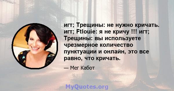 игт; Трещины: не нужно кричать. игт; Ftlouie: я не кричу !!! игт; Трещины: вы используете чрезмерное количество пунктуации и онлайн, это все равно, что кричать.