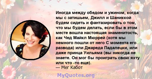 Иногда между обедом и ужином, когда мы с затишьем, Джилл и Шаниккой будем сидеть и фантазировать о том, что мы будем делать, если бы в этом месте вошла настоящая знаменитость, как Чед Майкл Мюррей (хотя мы немного пошли 