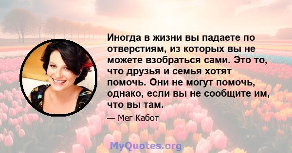 Иногда в жизни вы падаете по отверстиям, из которых вы не можете взобраться сами. Это то, что друзья и семья хотят помочь. Они не могут помочь, однако, если вы не сообщите им, что вы там.