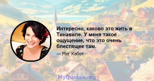 Интересно, каково это жить в Тинавиле. У меня такое ощущение, что это очень блестящее там.