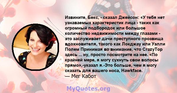 Извините, Бекс, - сказал Джейсон: «У тебя нет узнаваемых характеристик лица - таких как огромный подбородок или большое количество недвижимости между глазами - это заслуживает дачи преступного прозвища вдохновителя,