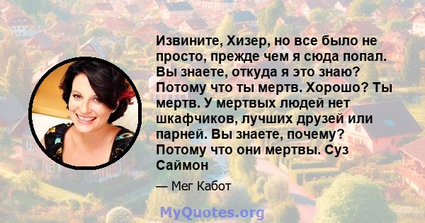 Извините, Хизер, но все было не просто, прежде чем я сюда попал. Вы знаете, откуда я это знаю? Потому что ты мертв. Хорошо? Ты мертв. У мертвых людей нет шкафчиков, лучших друзей или парней. Вы знаете, почему? Потому