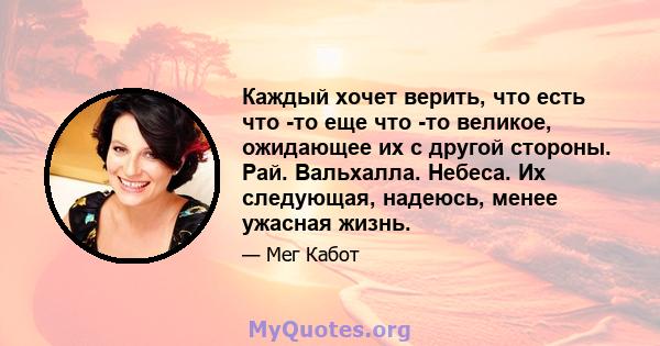 Каждый хочет верить, что есть что -то еще что -то великое, ожидающее их с другой стороны. Рай. Вальхалла. Небеса. Их следующая, надеюсь, менее ужасная жизнь.