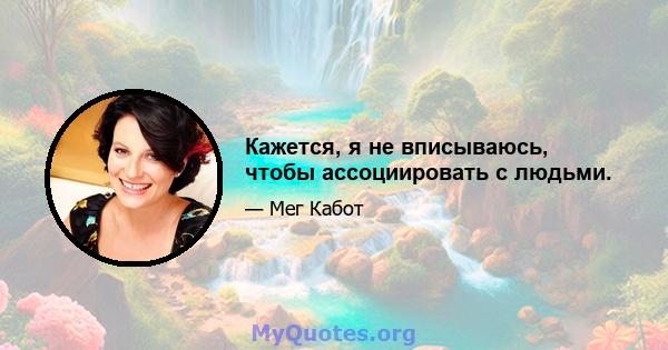 Кажется, я не вписываюсь, чтобы ассоциировать с людьми.