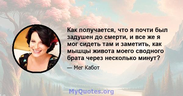 Как получается, что я почти был задушен до смерти, и все же я мог сидеть там и заметить, как мышцы живота моего сводного брата через несколько минут?