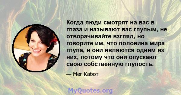 Когда люди смотрят на вас в глаза и называют вас глупым, не отворачивайте взгляд, но говорите им, что половина мира глупа, и они являются одним из них, потому что они опускают свою собственную глупость.