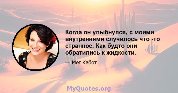 Когда он улыбнулся, с моими внутреннями случилось что -то странное. Как будто они обратились к жидкости.