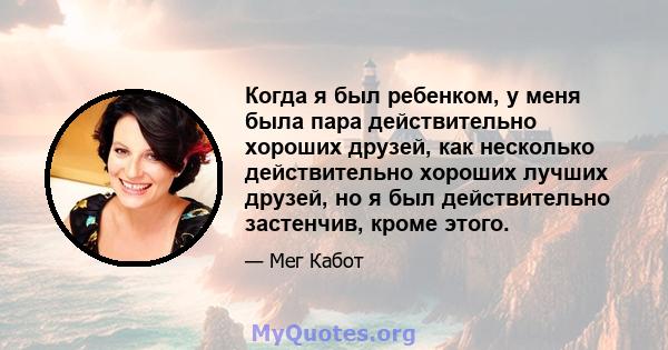 Когда я был ребенком, у меня была пара действительно хороших друзей, как несколько действительно хороших лучших друзей, но я был действительно застенчив, кроме этого.