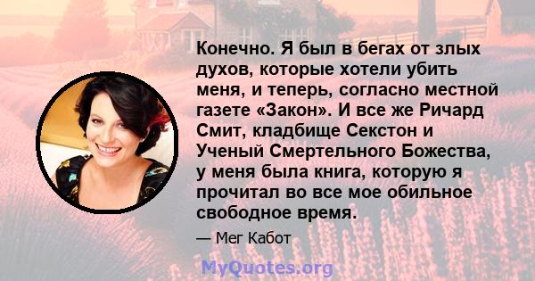 Конечно. Я был в бегах от злых духов, которые хотели убить меня, и теперь, согласно местной газете «Закон». И все же Ричард Смит, кладбище Секстон и Ученый Смертельного Божества, у меня была книга, которую я прочитал во 