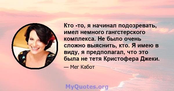 Кто -то, я начинал подозревать, имел немного гангстерского комплекса. Не было очень сложно выяснить, кто. Я имею в виду, я предполагал, что это была не тетя Кристофера Джеки.