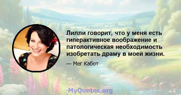 Лилли говорит, что у меня есть гиперактивное воображение и патологическая необходимость изобретать драму в моей жизни.