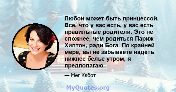 Любой может быть принцессой. Все, что у вас есть, у вас есть правильные родители. Это не сложнее, чем родиться Париж Хилтон, ради Бога. По крайней мере, вы не забываете надеть нижнее белье утром, я предполагаю