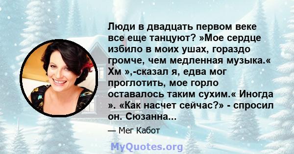 Люди в двадцать первом веке все еще танцуют? »Мое сердце избило в моих ушах, гораздо громче, чем медленная музыка.« Хм »,-сказал я, едва мог проглотить, мое горло оставалось таким сухим.« Иногда ». «Как насчет сейчас?»