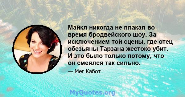 Майкл никогда не плакал во время бродвейского шоу. За исключением той сцены, где отец обезьяны Тарзана жестоко убит. И это было только потому, что он смеялся так сильно.