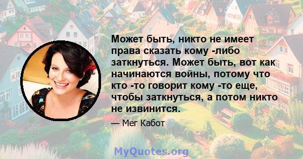 Может быть, никто не имеет права сказать кому -либо заткнуться. Может быть, вот как начинаются войны, потому что кто -то говорит кому -то еще, чтобы заткнуться, а потом никто не извинится.