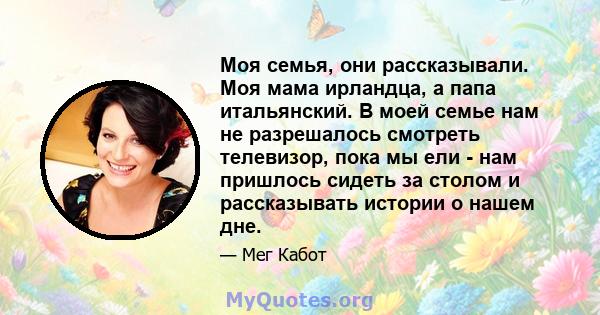 Моя семья, они рассказывали. Моя мама ирландца, а папа итальянский. В моей семье нам не разрешалось смотреть телевизор, пока мы ели - нам пришлось сидеть за столом и рассказывать истории о нашем дне.