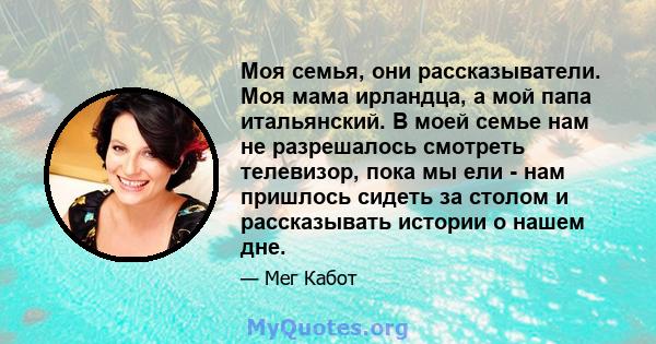 Моя семья, они рассказыватели. Моя мама ирландца, а мой папа итальянский. В моей семье нам не разрешалось смотреть телевизор, пока мы ели - нам пришлось сидеть за столом и рассказывать истории о нашем дне.