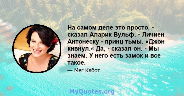 На самом деле это просто, - сказал Аларик Вульф. - Личиен Антонеску - принц тьмы. «Джон кивнул.« Да, - сказал он. - Мы знаем. У него есть замок и все такое.