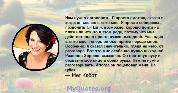 Нам нужно поговорить. Я просто смотрю, сказал я, когда он сделал шаг ко мне. Я просто собираюсь позвонить Си Ци и, возможно, хорошо пойти на пляж или что -то в этом роде, потому что мне действительно просто нужен