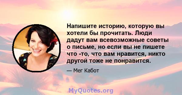 Напишите историю, которую вы хотели бы прочитать. Люди дадут вам всевозможные советы о письме, но если вы не пишете что -то, что вам нравится, никто другой тоже не понравится.