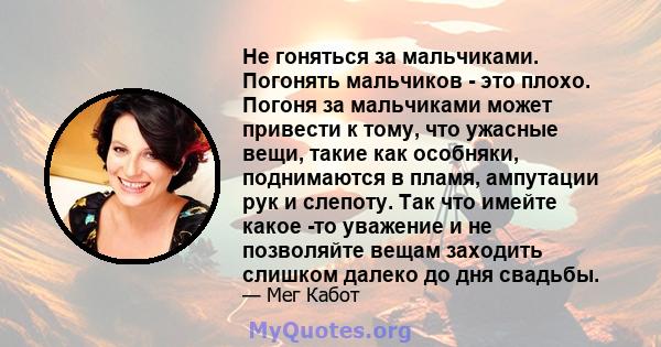 Не гоняться за мальчиками. Погонять мальчиков - это плохо. Погоня за мальчиками может привести к тому, что ужасные вещи, такие как особняки, поднимаются в пламя, ампутации рук и слепоту. Так что имейте какое -то