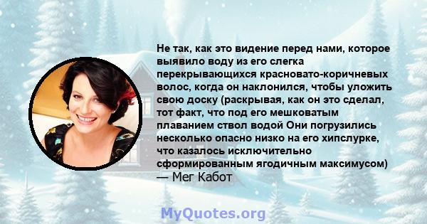 Не так, как это видение перед нами, которое выявило воду из его слегка перекрывающихся красновато-коричневых волос, когда он наклонился, чтобы уложить свою доску (раскрывая, как он это сделал, тот факт, что под его