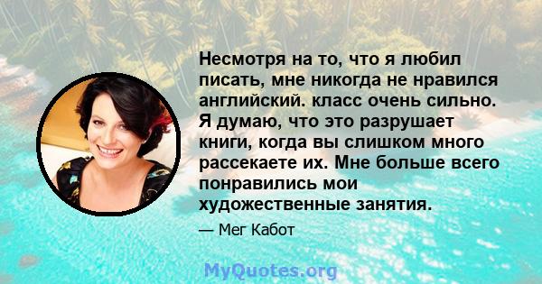 Несмотря на то, что я любил писать, мне никогда не нравился английский. класс очень сильно. Я думаю, что это разрушает книги, когда вы слишком много рассекаете их. Мне больше всего понравились мои художественные занятия.