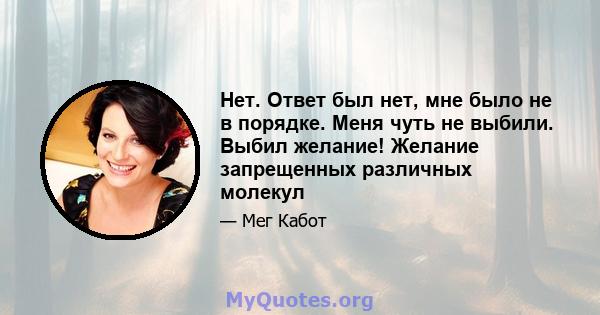 Нет. Ответ был нет, мне было не в порядке. Меня чуть не выбили. Выбил желание! Желание запрещенных различных молекул