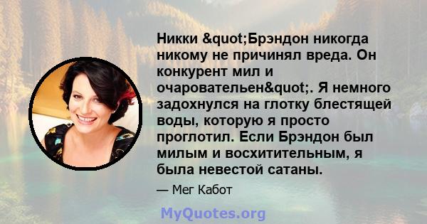 Никки "Брэндон никогда никому не причинял вреда. Он конкурент мил и очаровательен". Я немного задохнулся на глотку блестящей воды, которую я просто проглотил. Если Брэндон был милым и восхитительным, я была