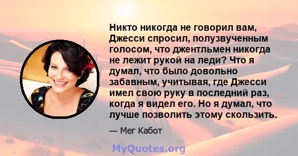 Никто никогда не говорил вам, Джесси спросил, полузвученным голосом, что джентльмен никогда не лежит рукой на леди? Что я думал, что было довольно забавным, учитывая, где Джесси имел свою руку в последний раз, когда я