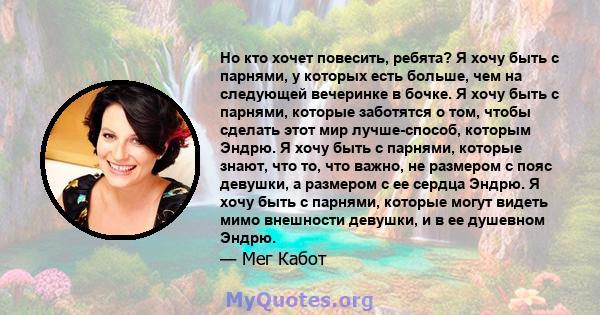 Но кто хочет повесить, ребята? Я хочу быть с парнями, у которых есть больше, чем на следующей вечеринке в бочке. Я хочу быть с парнями, которые заботятся о том, чтобы сделать этот мир лучше-способ, которым Эндрю. Я хочу 