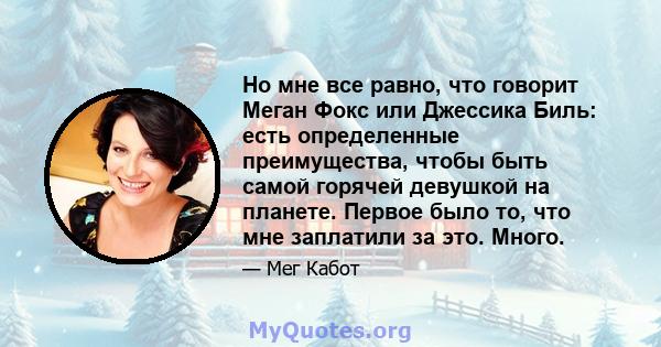 Но мне все равно, что говорит Меган Фокс или Джессика Биль: есть определенные преимущества, чтобы быть самой горячей девушкой на планете. Первое было то, что мне заплатили за это. Много.