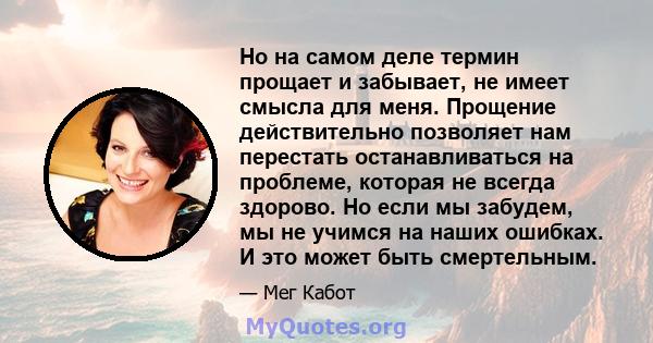 Но на самом деле термин прощает и забывает, не имеет смысла для меня. Прощение действительно позволяет нам перестать останавливаться на проблеме, которая не всегда здорово. Но если мы забудем, мы не учимся на наших