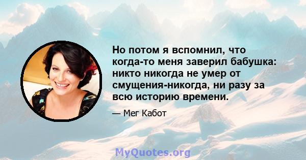 Но потом я вспомнил, что когда-то меня заверил бабушка: никто никогда не умер от смущения-никогда, ни разу за всю историю времени.