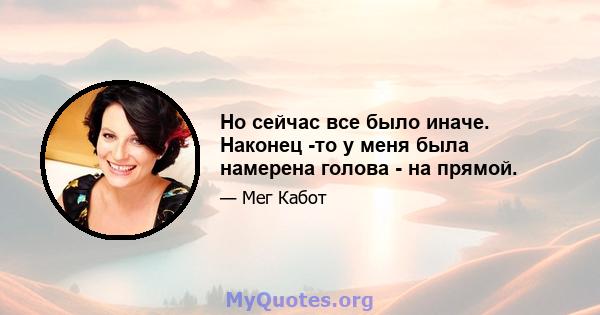 Но сейчас все было иначе. Наконец -то у меня была намерена голова - на прямой.