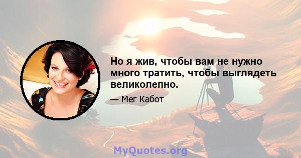 Но я жив, чтобы вам не нужно много тратить, чтобы выглядеть великолепно.