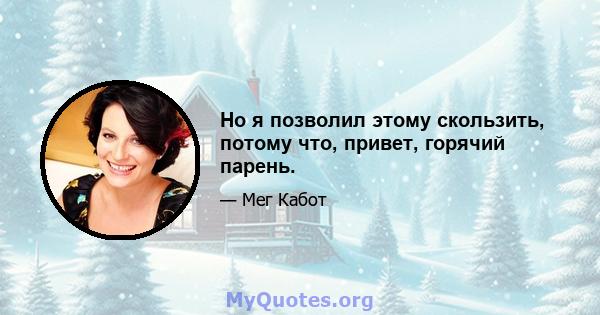 Но я позволил этому скользить, потому что, привет, горячий парень.